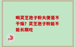 喝灵芝孢子粉大便是不干燥？灵芝孢子粉能不能长期吃