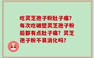 吃灵芝孢子粉肚子痛？每次吃破壁灵芝孢子粉后都有点肚子痛？灵芝孢子粉不易消化吗？