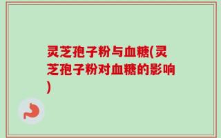 灵芝孢子粉与血糖(灵芝孢子粉对血糖的影响)