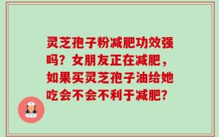灵芝孢子粉减肥功效强吗？女朋友正在减肥，如果买灵芝孢子油给她吃会不会不利于减肥？
