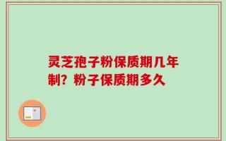 灵芝孢子粉保质期几年制？粉子保质期多久