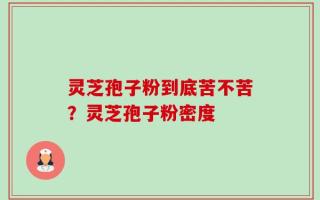 灵芝孢子粉到底苦不苦？灵芝孢子粉密度