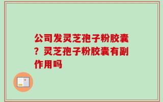 公司发灵芝孢子粉胶囊？灵芝孢子粉胶囊有副作用吗