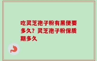 吃灵芝孢子粉有黑便要多久？灵芝孢子粉保质期多久