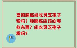 宫颈腺癌能吃灵芝孢子粉吗？肺腺癌应该吃哪些东西？能吃灵芝孢子粉吗？