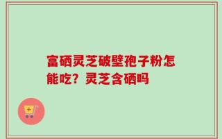 富硒灵芝破壁孢子粉怎能吃？灵芝含硒吗