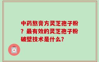 中药熬膏方灵芝孢子粉？最有效的灵芝孢子粉破壁技术是什么？