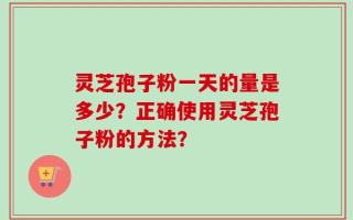 灵芝孢子粉一天的量是多少？正确使用灵芝孢子粉的方法？