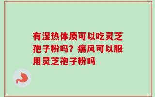 有湿热体质可以吃灵芝孢子粉吗？痛风可以服用灵芝孢子粉吗