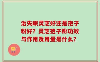 治失眠灵芝好还是孢子粉好？灵芝孢子粉功效与作用及用量是什么？