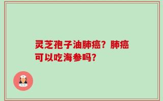 灵芝孢子油肺癌？肺癌可以吃海参吗？