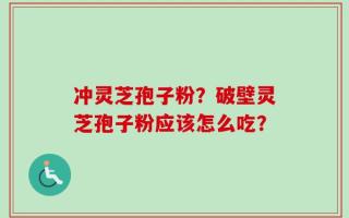 冲灵芝孢子粉？破壁灵芝孢子粉应该怎么吃？