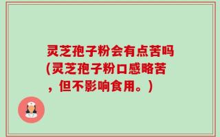 灵芝孢子粉会有点苦吗(灵芝孢子粉口感略苦，但不影响食用。)