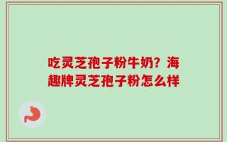 吃灵芝孢子粉牛奶？海趣牌灵芝孢子粉怎么样