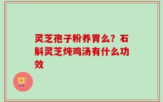 灵芝孢子粉养胃么？石斛灵芝炖鸡汤有什么功效