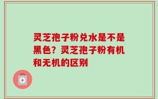 灵芝孢子粉兑水是不是黑色？灵芝孢子粉有机和无机的区别
