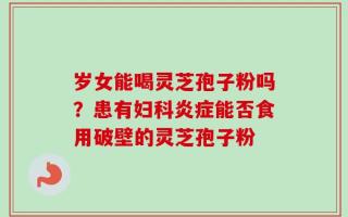 岁女能喝灵芝孢子粉吗？患有妇科炎症能否食用破壁的灵芝孢子粉