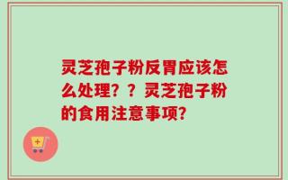 灵芝孢子粉反胃应该怎么处理？？灵芝孢子粉的食用注意事项？