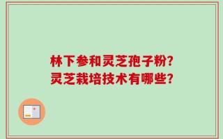 林下参和灵芝孢子粉？灵芝栽培技术有哪些？