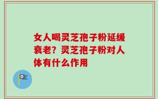 女人喝灵芝孢子粉延缓衰老？灵芝孢子粉对人体有什么作用