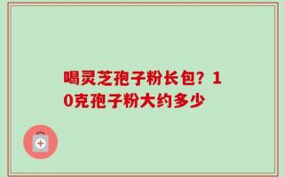 喝灵芝孢子粉长包？10克孢子粉大约多少