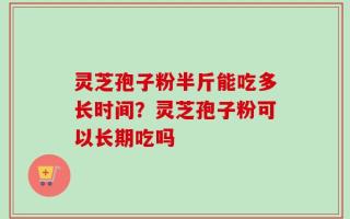 灵芝孢子粉半斤能吃多长时间？灵芝孢子粉可以长期吃吗