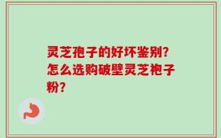灵芝孢子的好坏鉴别？怎么选购破壁灵芝袍子粉？