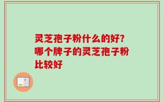 灵芝孢子粉什么的好？哪个牌子的灵芝孢子粉比较好