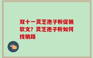 双十一灵芝孢子粉促销软文？灵芝孢子粉如何找销路