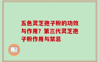 五色灵芝孢子粉的功效与作用？第三代灵芝孢子粉作用与禁忌