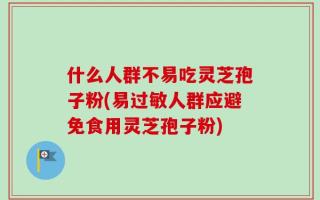 什么人群不易吃灵芝孢子粉(易过敏人群应避免食用灵芝孢子粉)
