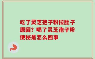 吃了灵芝孢子粉拉肚子原因？喝了灵芝孢子粉便秘是怎么回事