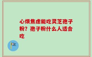 心烦焦虑能吃灵芝孢子粉？孢子粉什么人适合吃