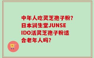 中年人吃灵芝孢子粉？日本润生堂JUNSEIDO活灵芝孢子粉适合老年人吗？