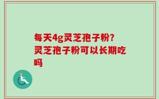 每天4g灵芝孢子粉？灵芝孢子粉可以长期吃吗