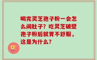 喝完灵芝孢子粉一会怎么闹肚子？吃灵芝破壁孢子粉后就胃不舒服，这是为什么？