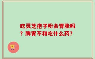 吃灵芝孢子粉会胃胀吗？脾胃不和吃什么药？