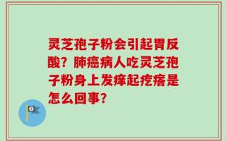 灵芝孢子粉会引起胃反酸？肺癌病人吃灵芝孢子粉身上发痒起疙瘩是怎么回事？