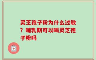 灵芝孢子粉为什么过敏？哺乳期可以喝灵芝孢子粉吗