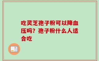 吃灵芝孢子粉可以降血压吗？孢子粉什么人适合吃