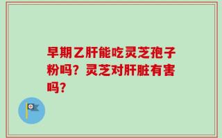 早期乙肝能吃灵芝孢子粉吗？灵芝对肝脏有害吗？