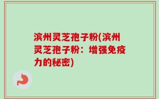 滨州灵芝孢子粉(滨州灵芝孢子粉：增强免疫力的秘密)
