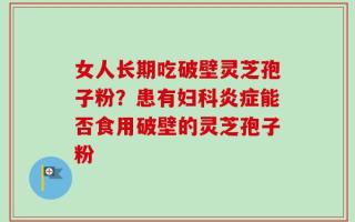 女人长期吃破壁灵芝孢子粉？患有妇科炎症能否食用破壁的灵芝孢子粉