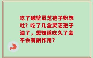 吃了破壁灵芝孢子粉想吐？吃了几盒灵芝孢子油了，想知道吃久了会不会有副作用？