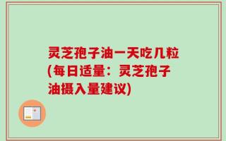 灵芝孢子油一天吃几粒(每日适量：灵芝孢子油摄入量建议)