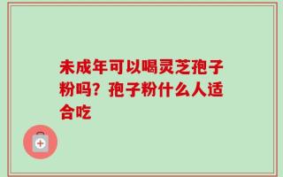 未成年可以喝灵芝孢子粉吗？孢子粉什么人适合吃