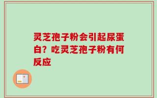 灵芝孢子粉会引起尿蛋白？吃灵芝孢子粉有何反应