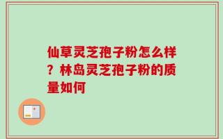 仙草灵芝孢子粉怎么样？林岛灵芝孢子粉的质量如何