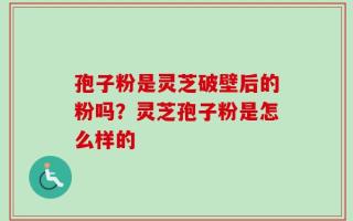 孢子粉是灵芝破壁后的粉吗？灵芝孢子粉是怎么样的
