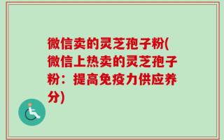 微信卖的灵芝孢子粉(微信上热卖的灵芝孢子粉：提高免疫力供应养分)
